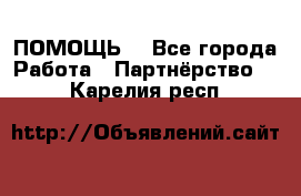 ПОМОЩЬ  - Все города Работа » Партнёрство   . Карелия респ.